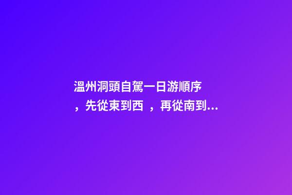 溫州洞頭自駕一日游順序，先從東到西，再從南到北，領(lǐng)略沿海奇觀